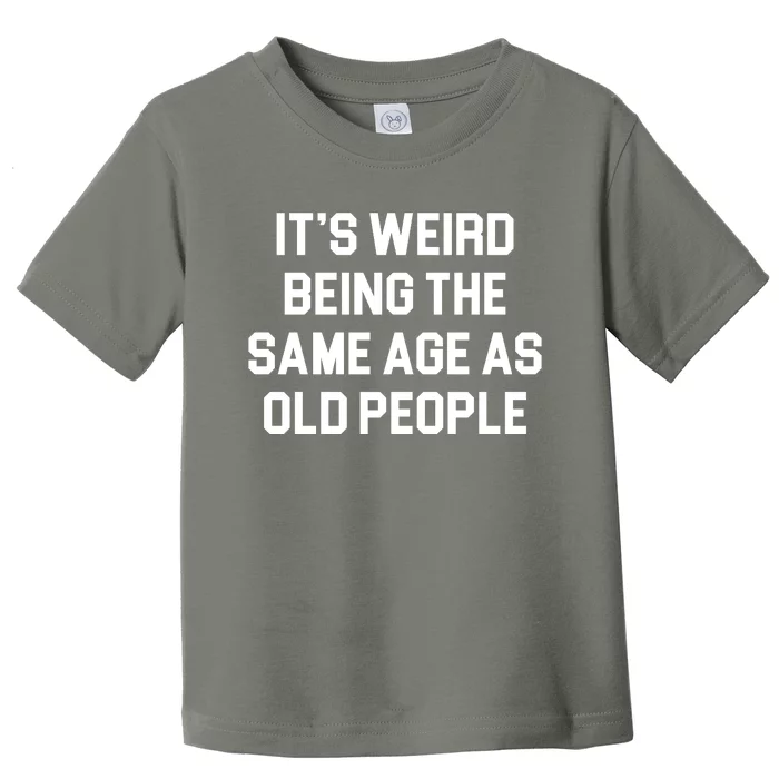 It's Weird Being The Same Age As Old People Toddler T-Shirt