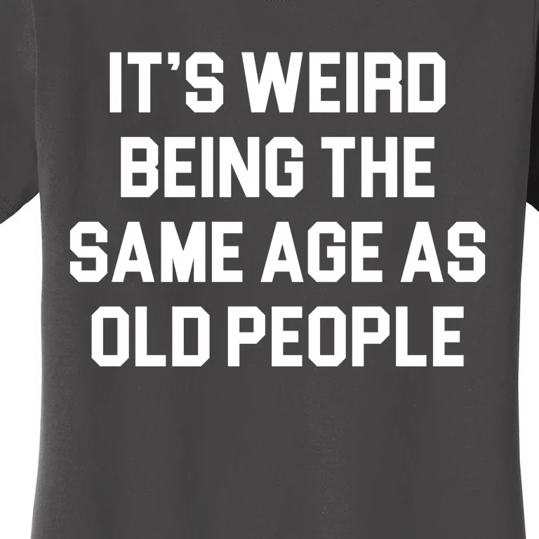 It's Weird Being The Same Age As Old People Women's T-Shirt