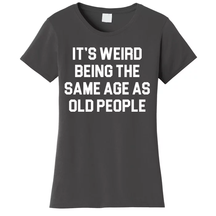 It's Weird Being The Same Age As Old People Women's T-Shirt