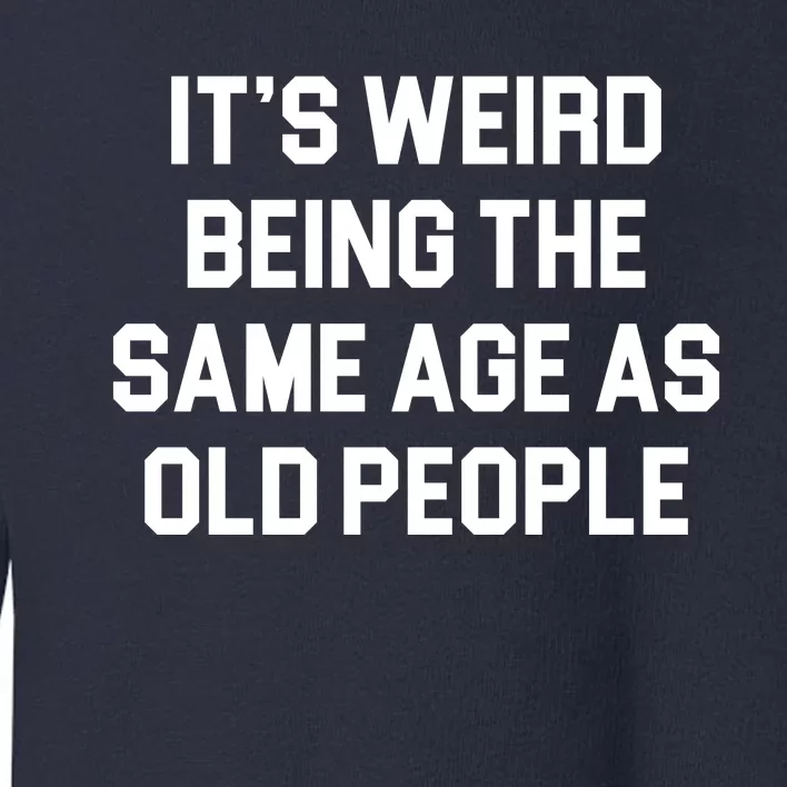 It's Weird Being The Same Age As Old People Toddler Sweatshirt