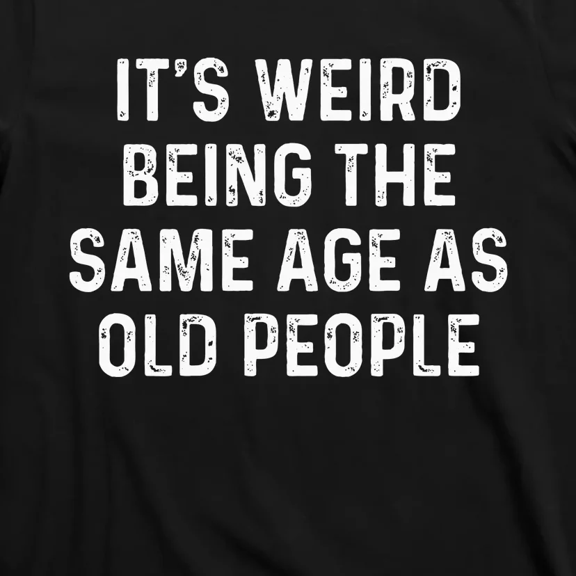 Its Weird Being The Same Age As Old People T-Shirt