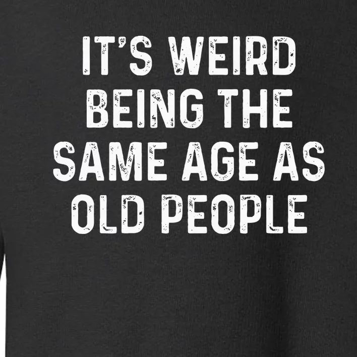 Its Weird Being The Same Age As Old People Toddler Sweatshirt