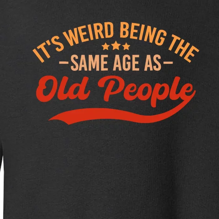 ItS Weird Being The Same Age As Old People Funny Sarcastic Toddler Sweatshirt