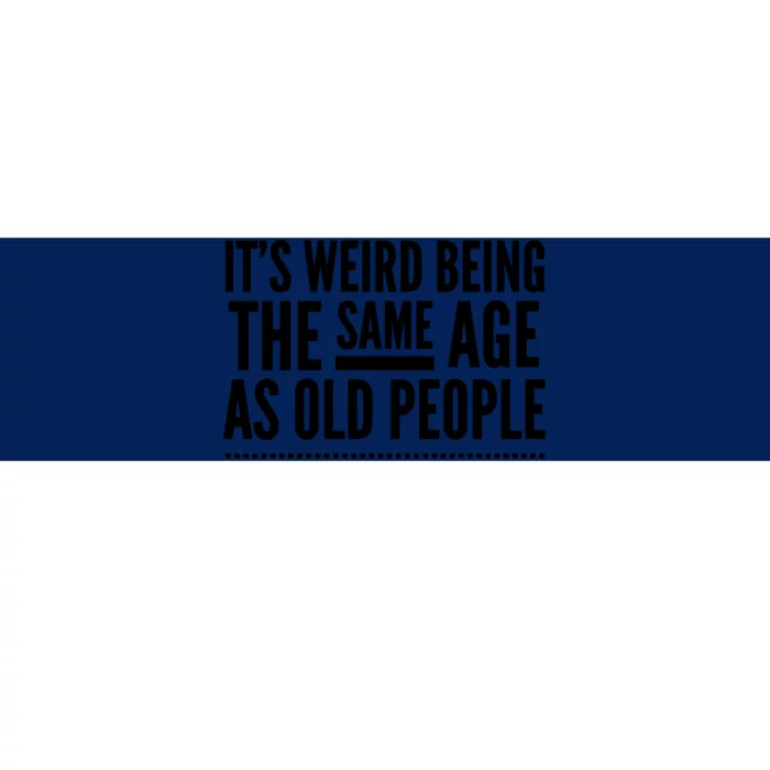 Its Weird Being The Same Age As Old People Bumper Sticker