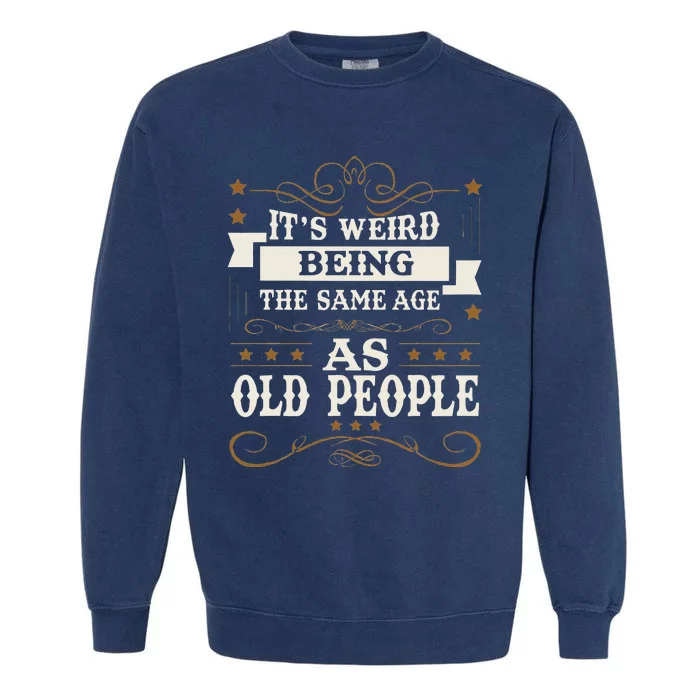 ItS Weird Being The Same Age As Old People Sarcastic Humor Garment-Dyed Sweatshirt