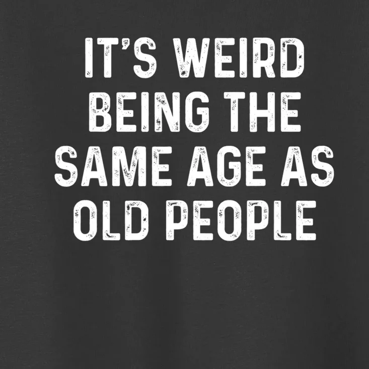 Its Weird Being The Same Age As Old People Toddler T-Shirt