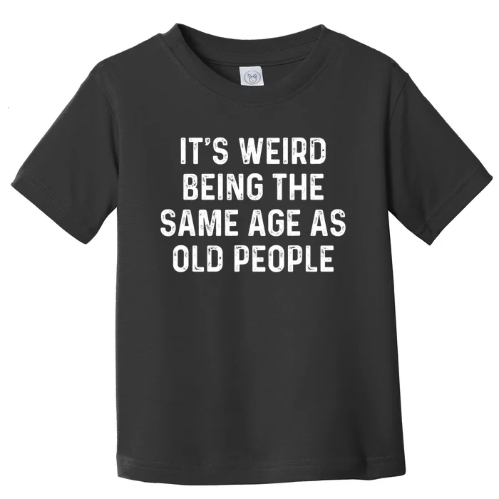 Its Weird Being The Same Age As Old People Toddler T-Shirt