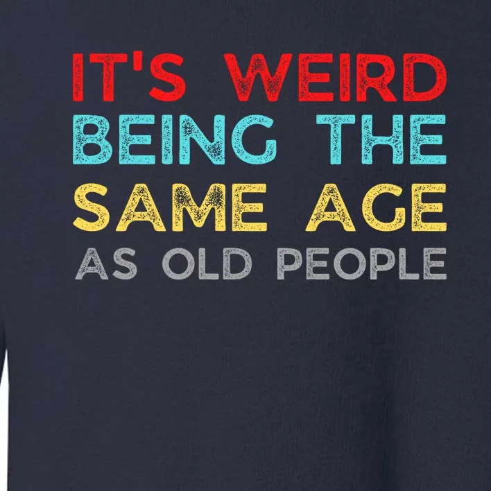 Its Weird Being The Same Age As Old People Toddler Sweatshirt