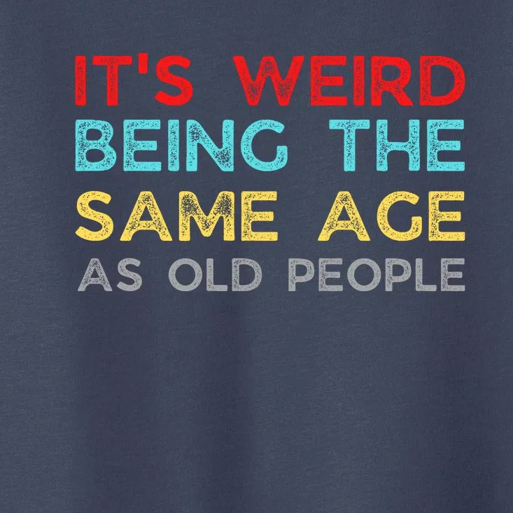 Its Weird Being The Same Age As Old People Toddler T-Shirt