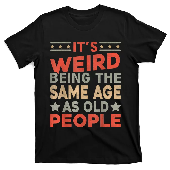 Its Weird Being The Same Age As Old People Funny Sarcastic T-Shirt