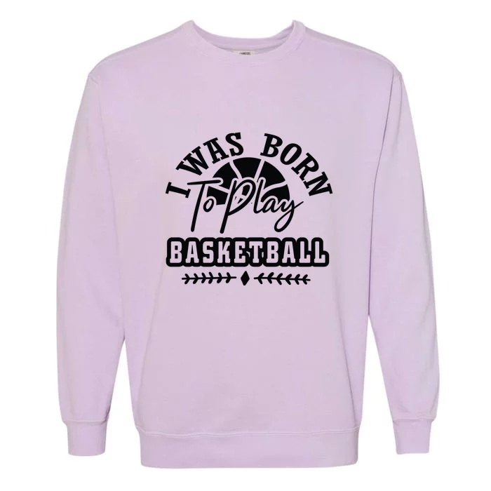 I Was Born To Play Basketball Gift For Basketball Fan Team Sport Bball Garment-Dyed Sweatshirt