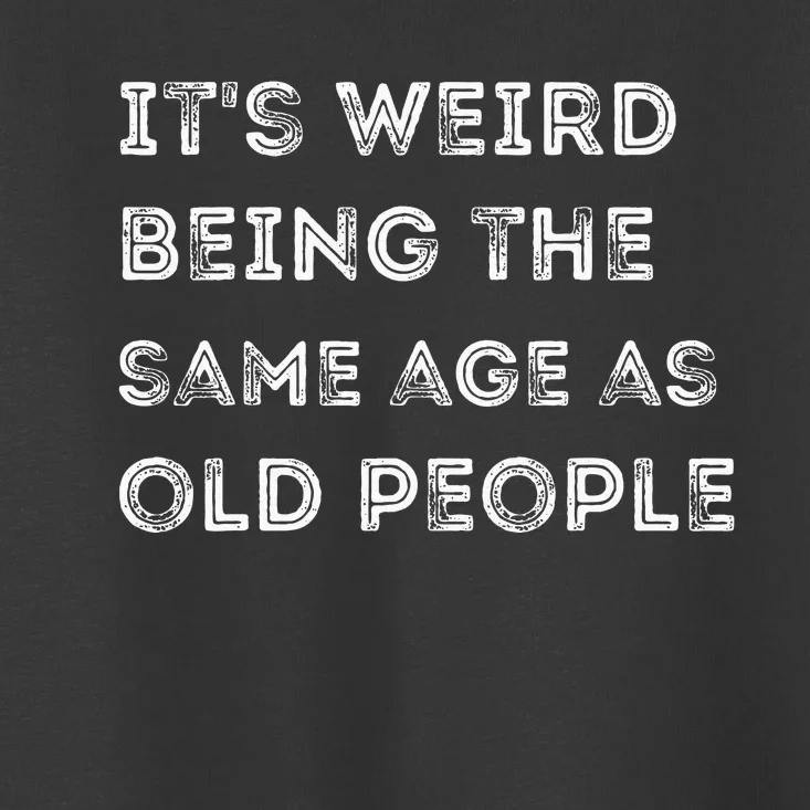 Its Weird Being The Same Age As Old People Toddler T-Shirt