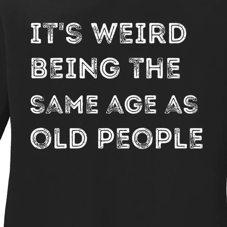 Its Weird Being The Same Age As Old People Ladies Long Sleeve Shirt