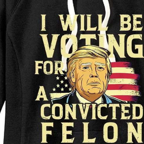 I Will Be Voting For A Convicted Felon Voting For Trump Women's Fleece Hoodie