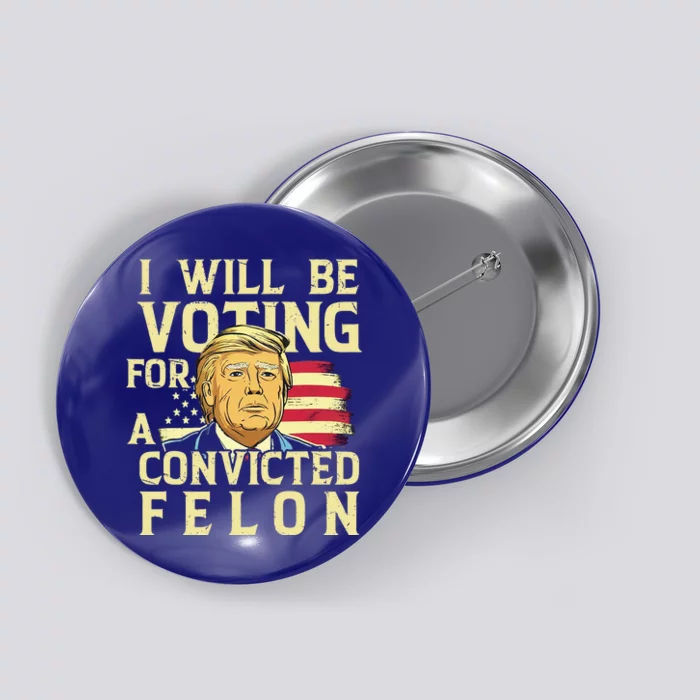 I Will Be Voting For A Convicted Felon Voting For Trump Button