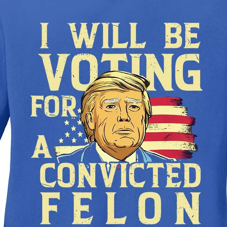 I Will Be Voting For A Convicted Felon Voting For Trump Ladies Long Sleeve Shirt