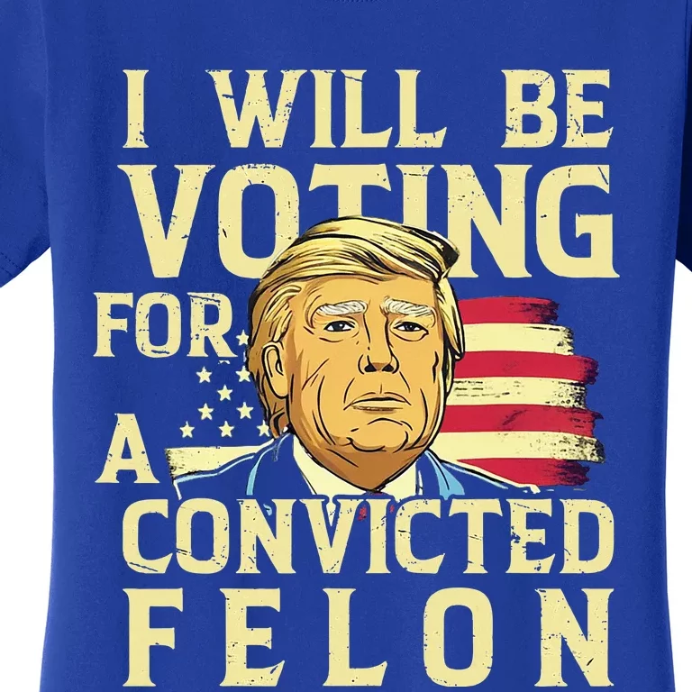 I Will Be Voting For A Convicted Felon Voting For Trump Women's T-Shirt