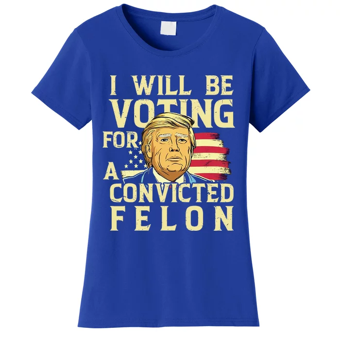 I Will Be Voting For A Convicted Felon Voting For Trump Women's T-Shirt