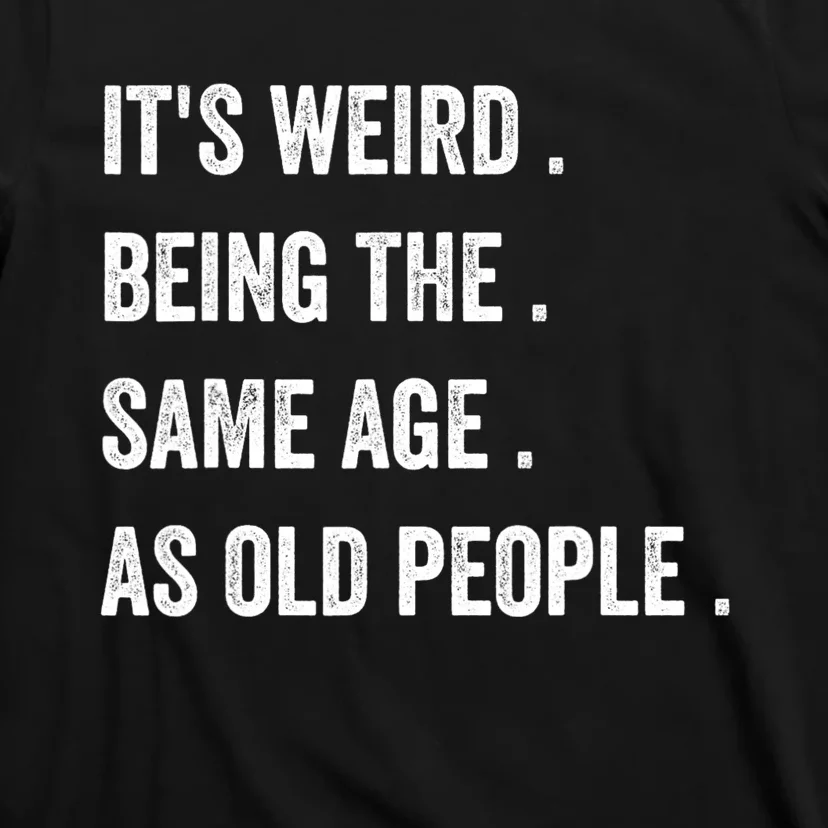 Its Weird Being The Same Age As Old People T-Shirt