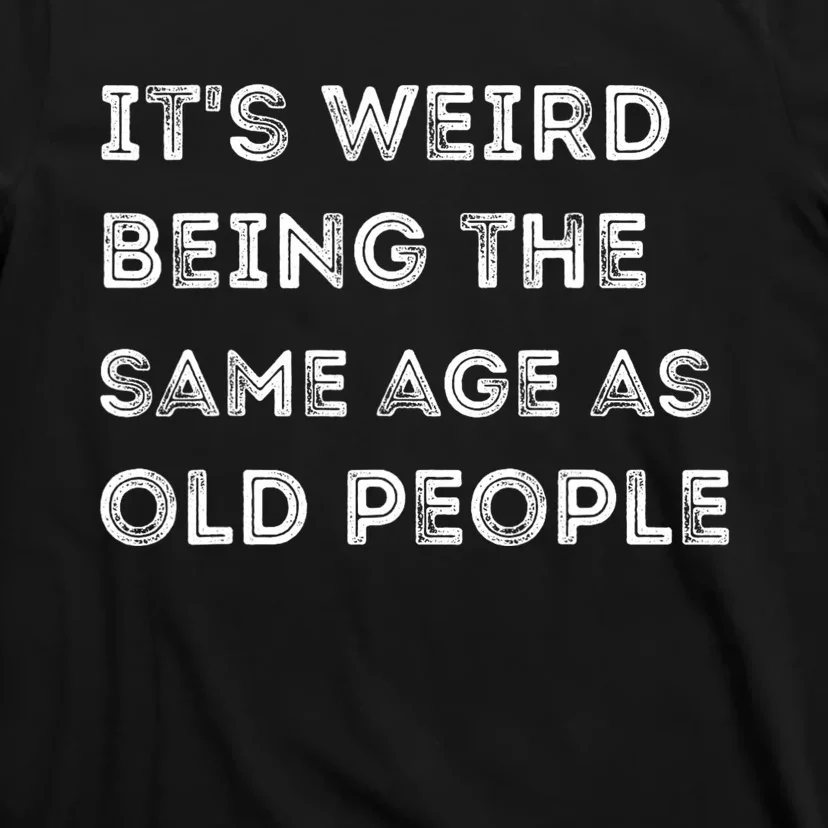 Its Weird Being The Same Age As Old People T-Shirt