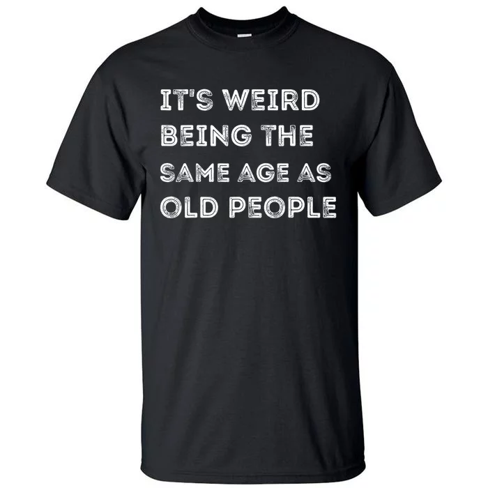 Its Weird Being The Same Age As Old People Tall T-Shirt