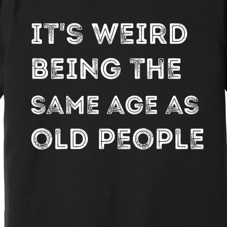 Its Weird Being The Same Age As Old People Premium T-Shirt