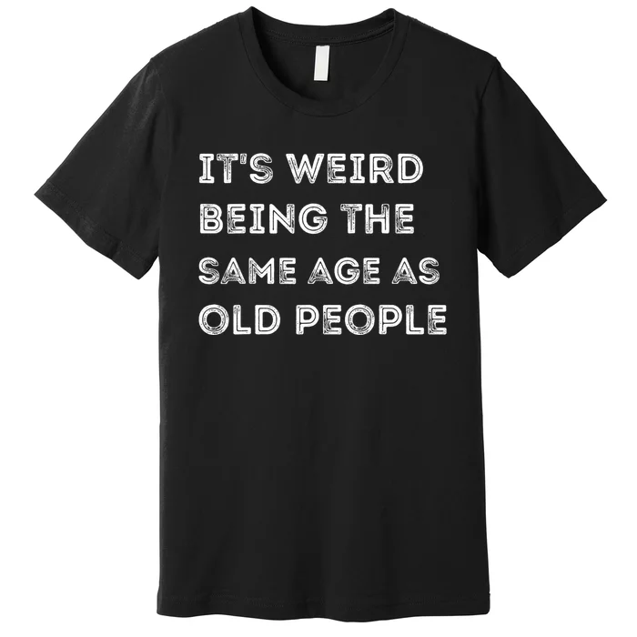 Its Weird Being The Same Age As Old People Premium T-Shirt