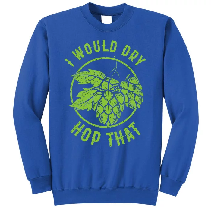 I Would Dry Hop That Craft Beer Brewing Ipa Hops Gift Tall Sweatshirt