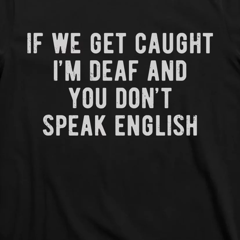 If We Get Caught IM Deaf And You DonT Speak English T-Shirt