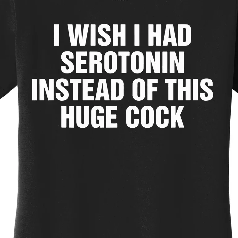 I Wish I Had Serotonin Instead Of This Huge Cock Women's T-Shirt