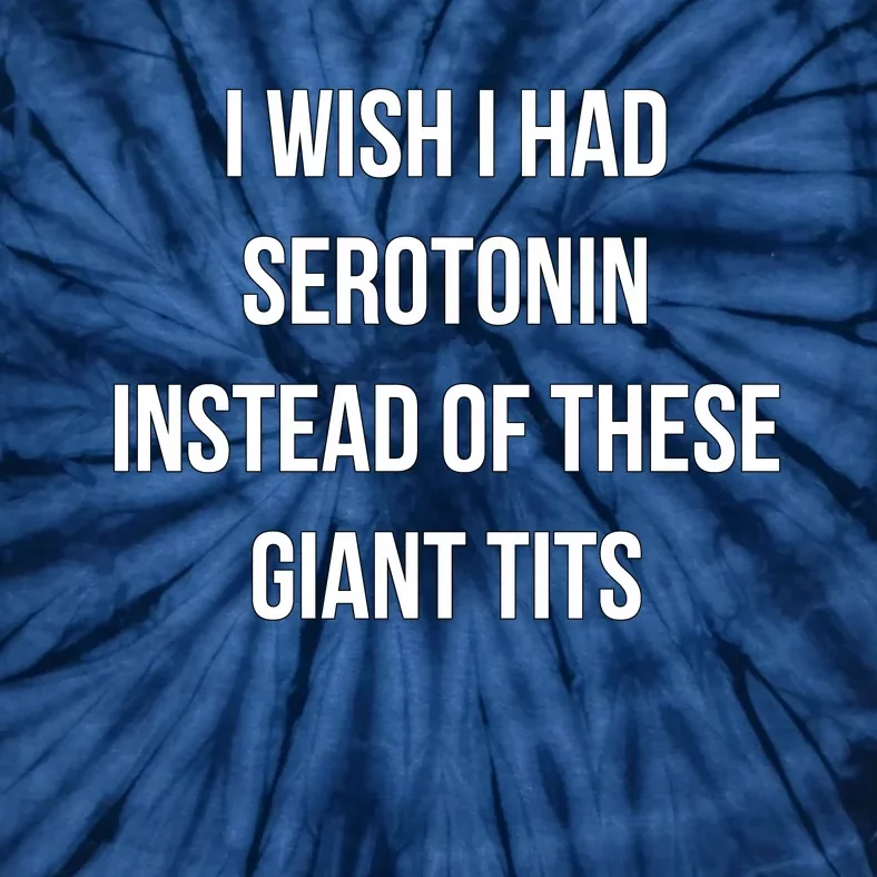 I Wish I Had Serotonin Instead Of These Giant Tits Tie-Dye T-Shirt