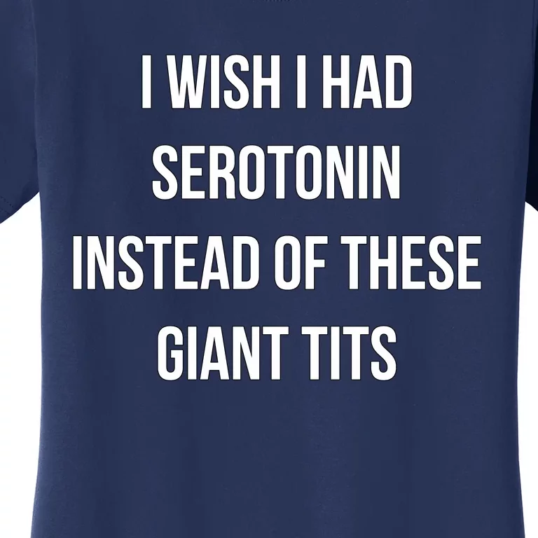 I Wish I Had Serotonin Instead Of These Giant Tits Women's T-Shirt