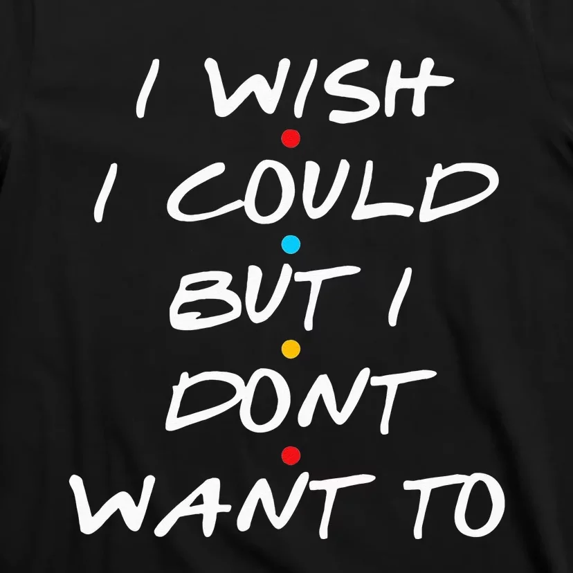 I Wish I Could But I Dont Want To T-Shirt