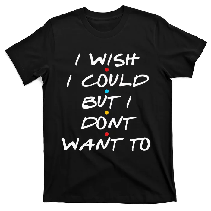 I Wish I Could But I Dont Want To T-Shirt