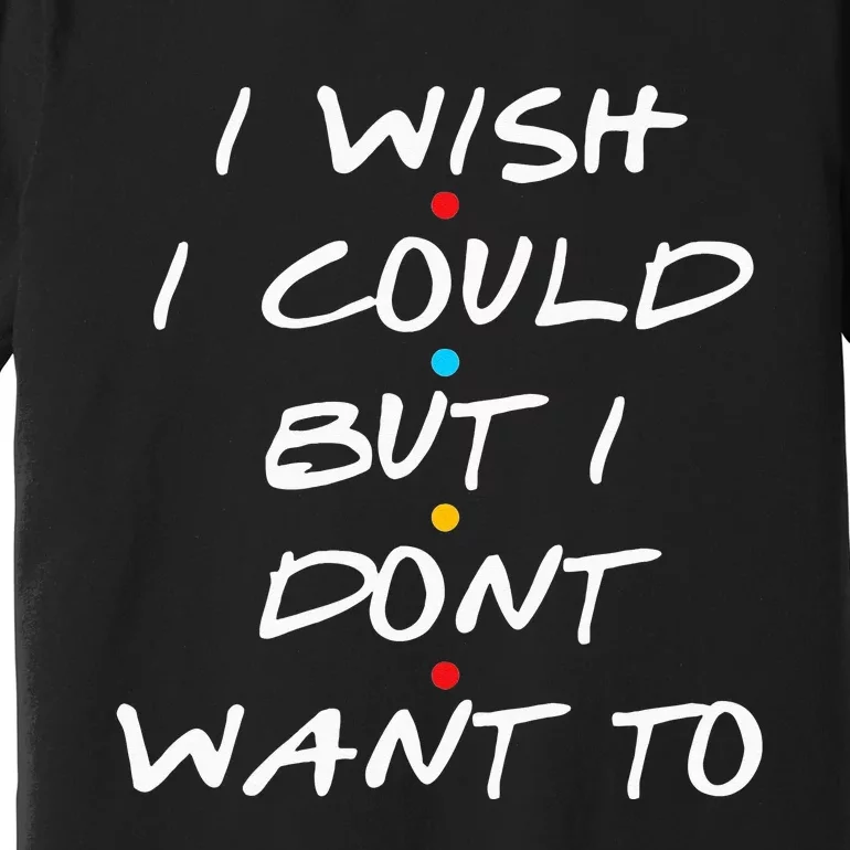 I Wish I Could But I Dont Want To Premium T-Shirt