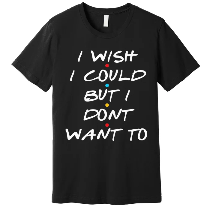 I Wish I Could But I Dont Want To Premium T-Shirt