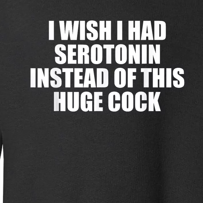 I Wish I Had Serotonin Instead Of This Huge Cock Funny Adult Humor Gift Toddler Sweatshirt