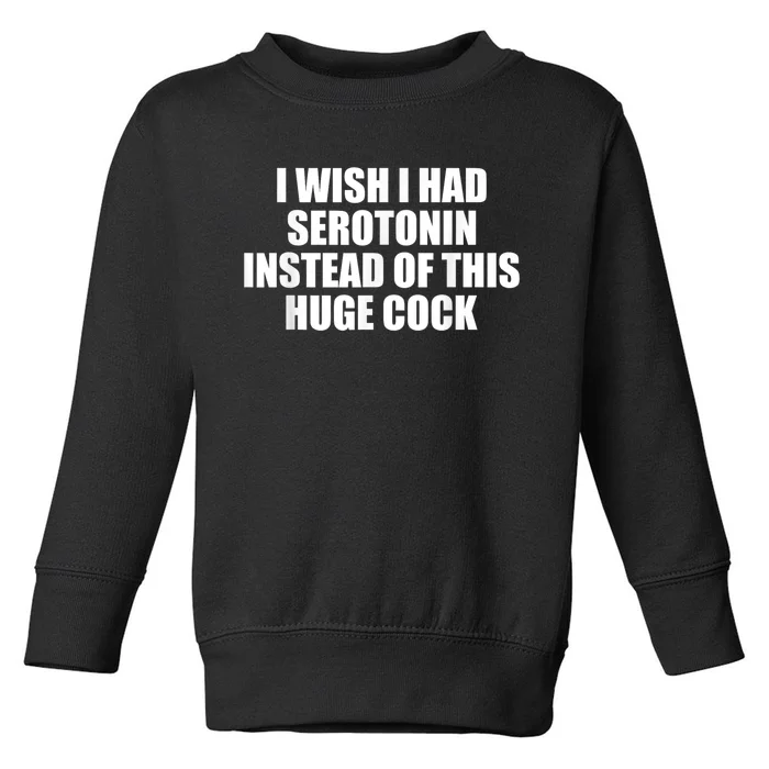 I Wish I Had Serotonin Instead Of This Huge Cock Funny Adult Humor Gift Toddler Sweatshirt