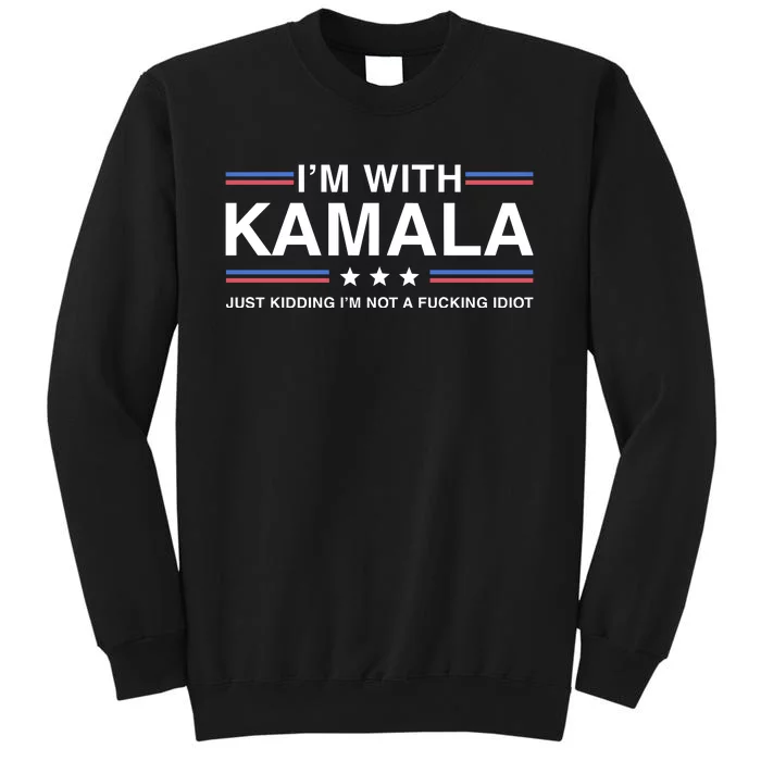 IM With Kamala Just Kidding IM Not A Fucking Idiot Tall Sweatshirt