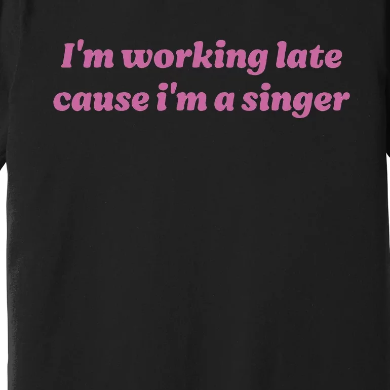 IM Working Late Cause IM A Singer Funny Premium T-Shirt