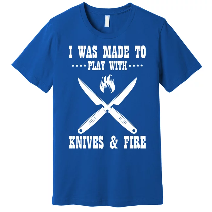 I Was Made To Play With Knives And Fire Chefs Cooks Culinary Gift Premium T-Shirt