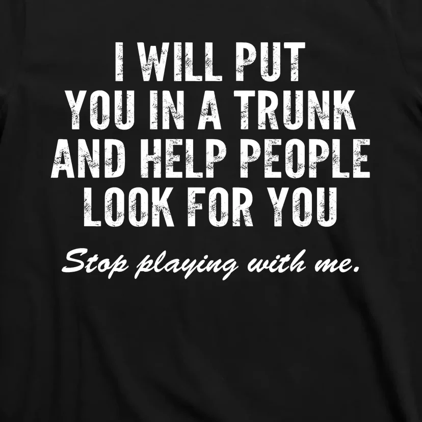 I Will Put You In A Trunk And Help People Look For You Stop Playing With Me T-Shirt