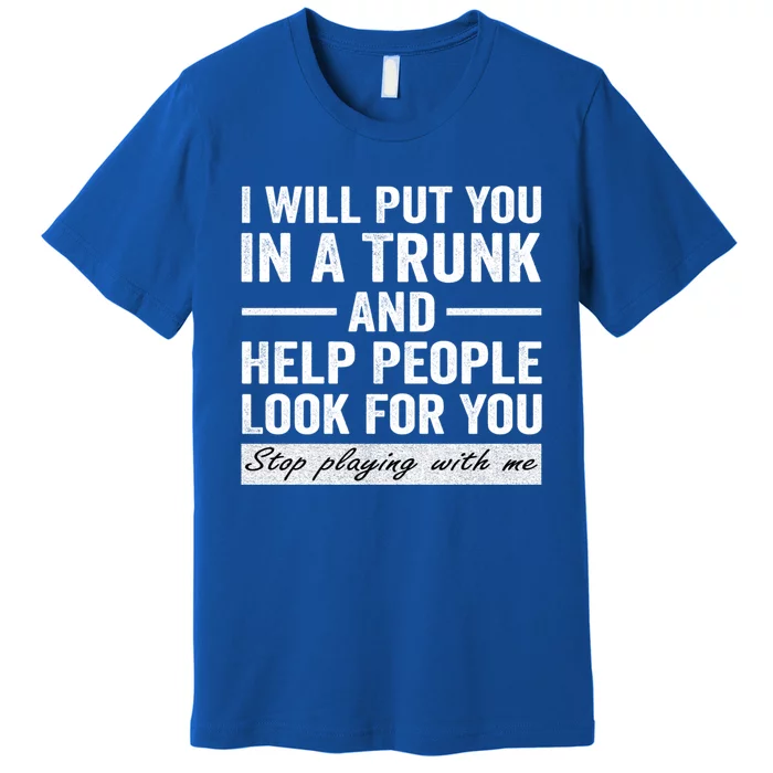 I Will Put You In A Trunk And Help People Look For You Stop Playing With Me Premium T-Shirt