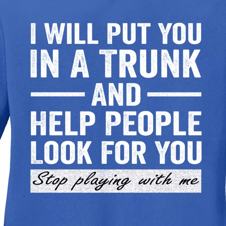 I Will Put You In A Trunk And Help People Look For You Stop Playing With Me Ladies Long Sleeve Shirt