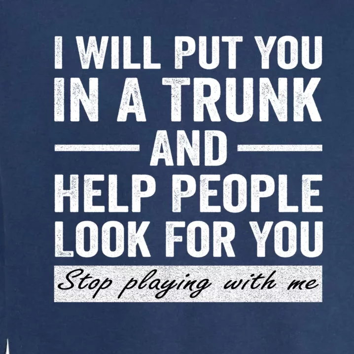 I Will Put You In A Trunk And Help People Look For You Stop Playing With Me Garment-Dyed Sweatshirt