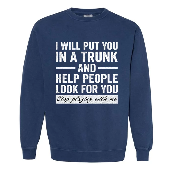 I Will Put You In A Trunk And Help People Look For You Stop Playing With Me Garment-Dyed Sweatshirt