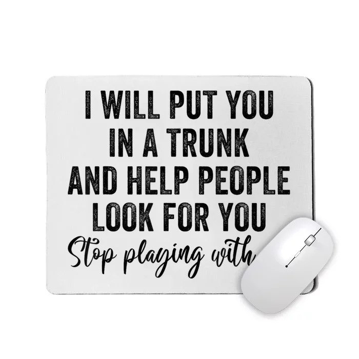 I Will Put You In A Trunk And Help People Look For You Stop Playing With Me Mousepad