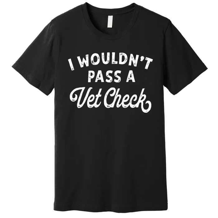 I Wouldnt Pass A Vet Check Funny Vet Humor Sarcastic Riding Premium T-Shirt