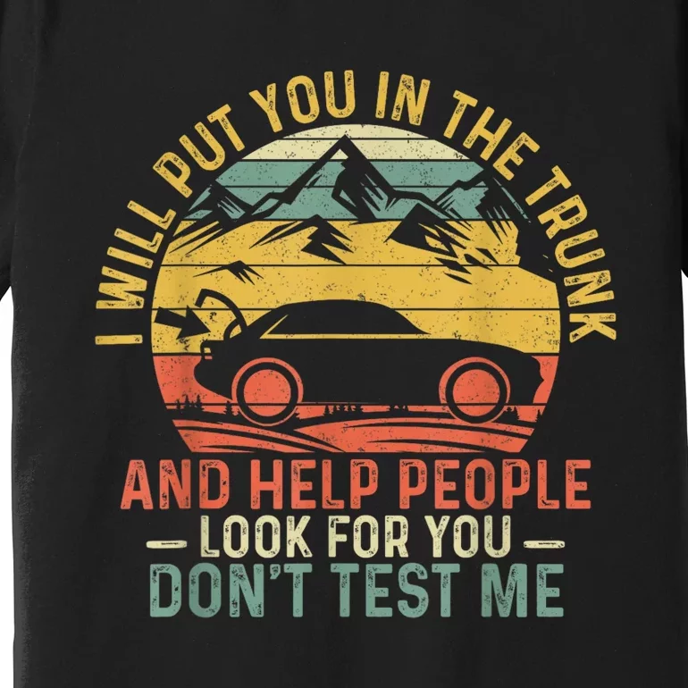 I Will Put You In The Trunk And Help People Funny Gift Premium T-Shirt