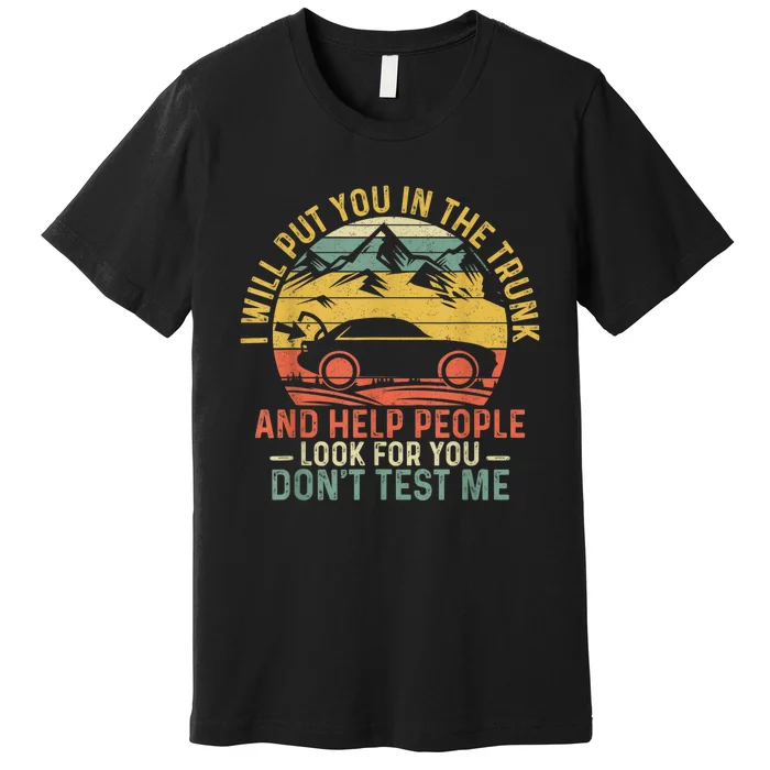 I Will Put You In The Trunk And Help People Funny Gift Premium T-Shirt